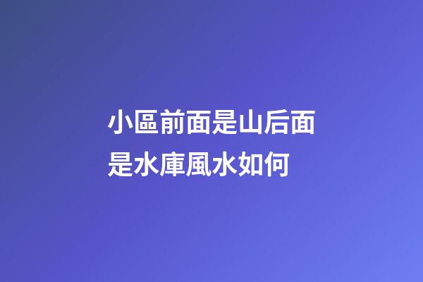 小區前面是山后面是水庫風水如何