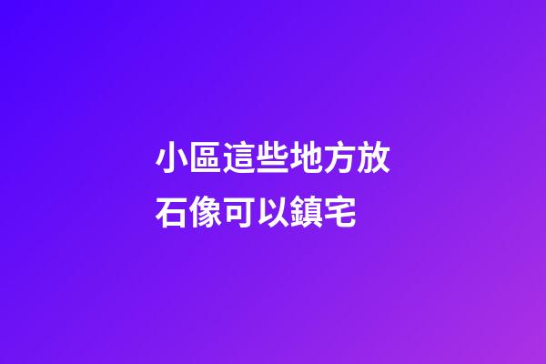 小區這些地方放石像可以鎮宅
