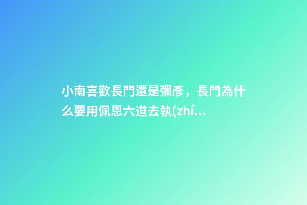 小南喜歡長門還是彌彥，長門為什么要用佩恩六道去執(zhí)行任務(wù)-第1張-觀點-玄機派