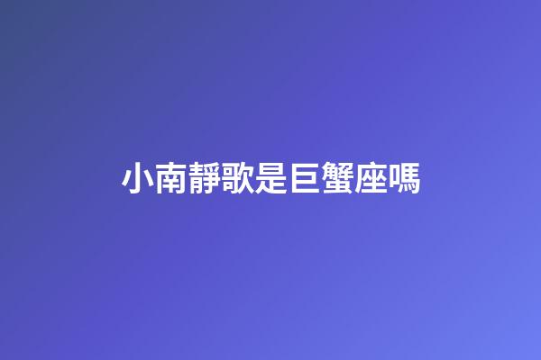小南靜歌是巨蟹座嗎-第1張-星座運勢-玄機派
