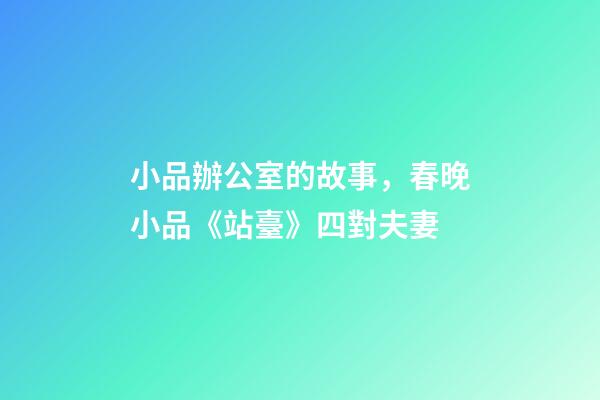 小品辦公室的故事，春晚小品《站臺》四對夫妻-第1張-觀點-玄機派
