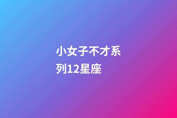 小女子不才系列12星座-第1張-星座運勢-玄機派