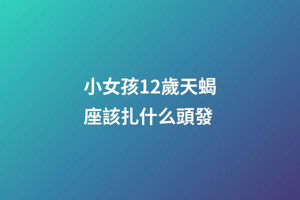 小女孩12歲天蝎座該扎什么頭發-第1張-星座運勢-玄機派
