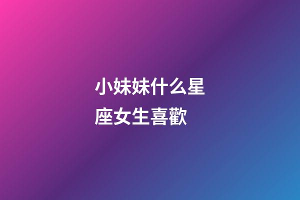 小妹妹什么星座女生喜歡-第1張-星座運勢-玄機派