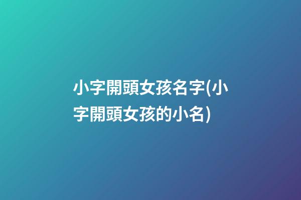 小字開頭女孩名字(小字開頭女孩的小名)