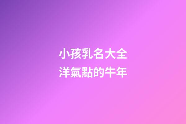小孩乳名大全洋氣點的牛年(小孩好聽乳名)-第1張-寶寶起名-玄機派