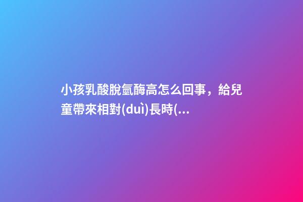 小孩乳酸脫氫酶高怎么回事，給兒童帶來相對(duì)長時(shí)間發(fā)熱的「川崎病」該如何治療-第1張-觀點(diǎn)-玄機(jī)派