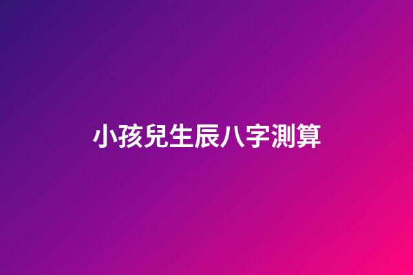 小孩兒生辰八字測算