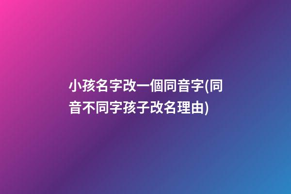 小孩名字改一個同音字(同音不同字孩子改名理由)