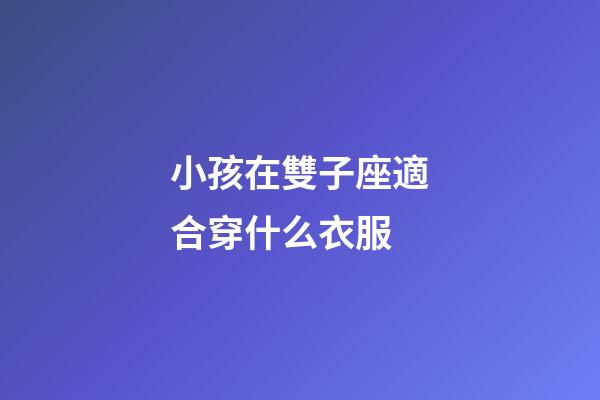 小孩在雙子座適合穿什么衣服-第1張-星座運勢-玄機派