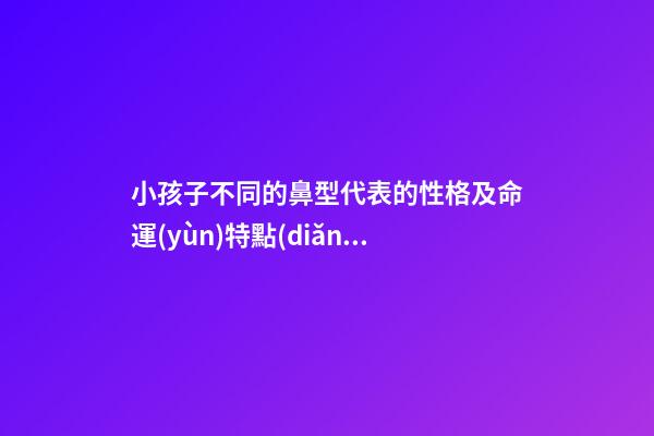 小孩子不同的鼻型代表的性格及命運(yùn)特點(diǎn)