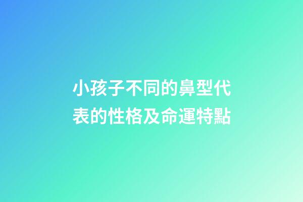 小孩子不同的鼻型代表的性格及命運特點