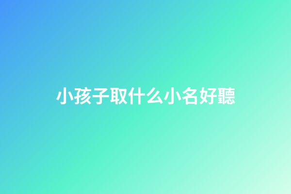 小孩子取什么小名好聽(小孩子取小名哪些好聽)-第1張-寶寶起名-玄機(jī)派