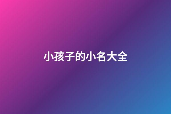 小孩子的小名大全(小孩子小名大全2023)-第1張-寶寶起名-玄機派