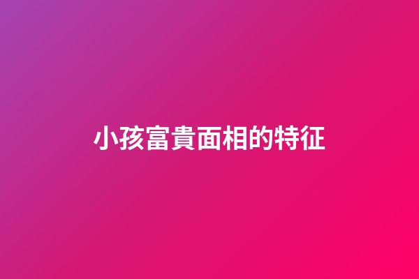 小孩富貴面相的特征