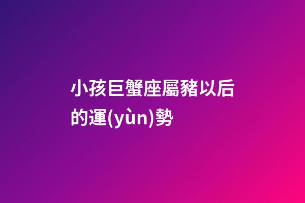 小孩巨蟹座屬豬以后的運(yùn)勢