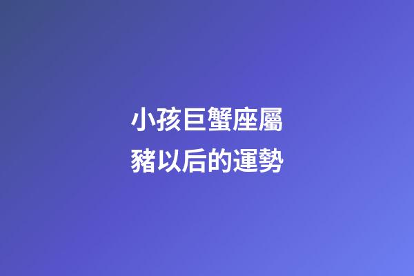 小孩巨蟹座屬豬以后的運勢-第1張-星座運勢-玄機派