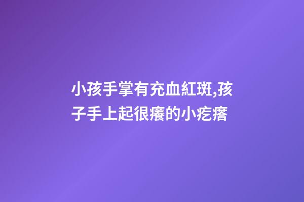 小孩手掌有充血紅斑,孩子手上起很癢的小疙瘩-第1張-觀點-玄機派