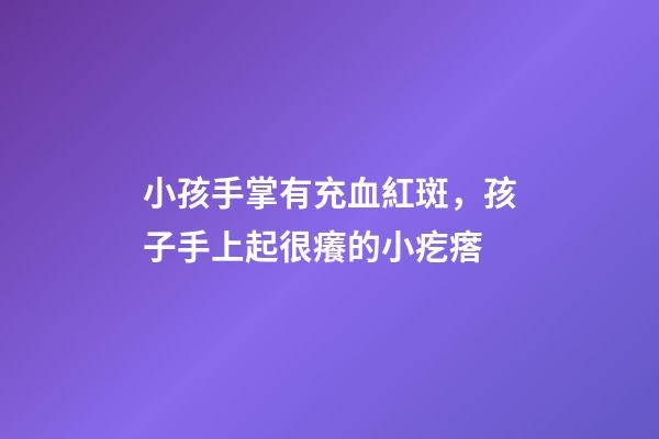 小孩手掌有充血紅斑，孩子手上起很癢的小疙瘩-第1張-觀點-玄機派