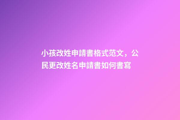 小孩改姓申請書格式范文，公民更改姓名申請書如何書寫