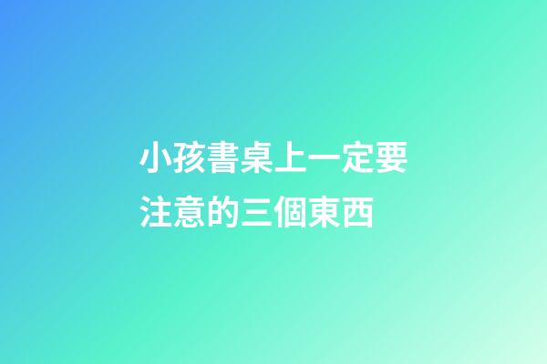 小孩書桌上一定要注意的三個東西