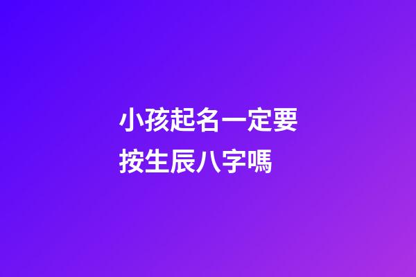 小孩起名一定要按生辰八字嗎(給孩子起名字必須根據生辰八字嗎)-第1張-寶寶起名-玄機派