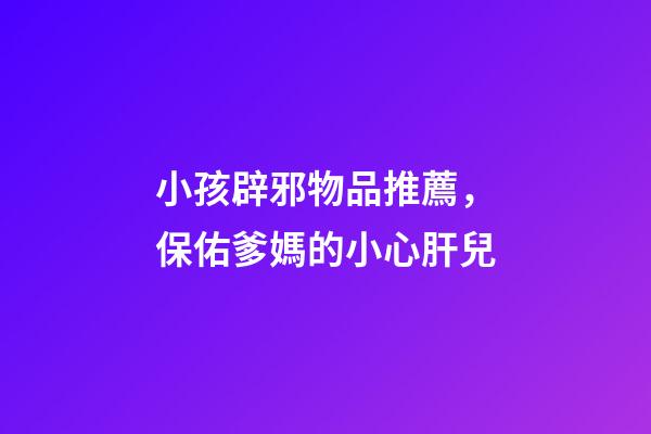 小孩辟邪物品推薦，保佑爹媽的小心肝兒