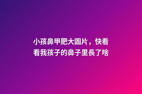 小孩鼻甲肥大圖片，快看看我孩子的鼻子里長了啥-第1張-觀點-玄機派