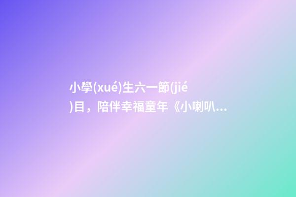小學(xué)生六一節(jié)目，陪伴幸福童年《小喇叭》上新啦-第1張-觀點(diǎn)-玄機(jī)派