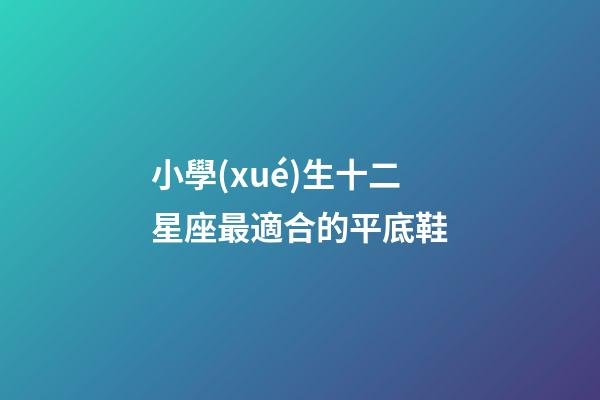 小學(xué)生十二星座最適合的平底鞋-第1張-星座運(yùn)勢(shì)-玄機(jī)派