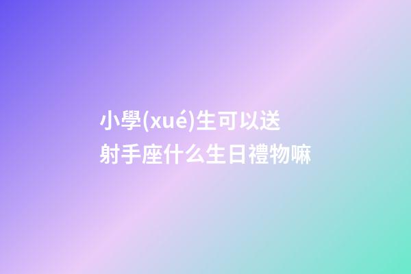 小學(xué)生可以送射手座什么生日禮物嘛