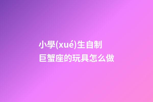 小學(xué)生自制巨蟹座的玩具怎么做-第1張-星座運勢-玄機派