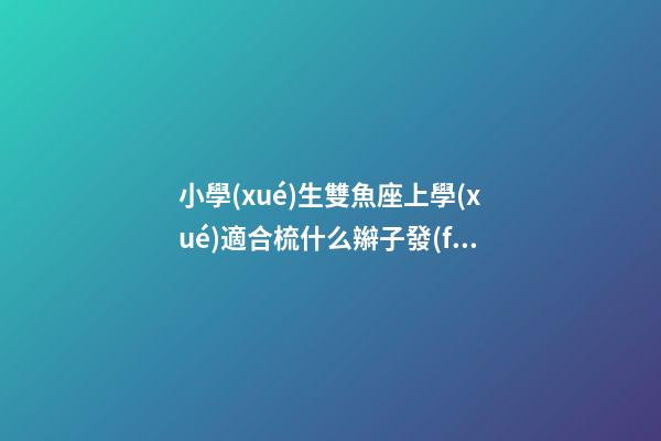 小學(xué)生雙魚座上學(xué)適合梳什么辮子發(fā)型-第1張-星座運勢-玄機派