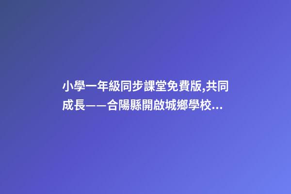 小學一年級同步課堂免費版,共同成長——合陽縣開啟城鄉學校遠程互動課堂-第1張-觀點-玄機派