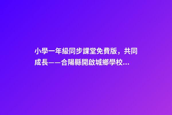 小學一年級同步課堂免費版，共同成長——合陽縣開啟城鄉學校遠程互動課堂-第1張-觀點-玄機派