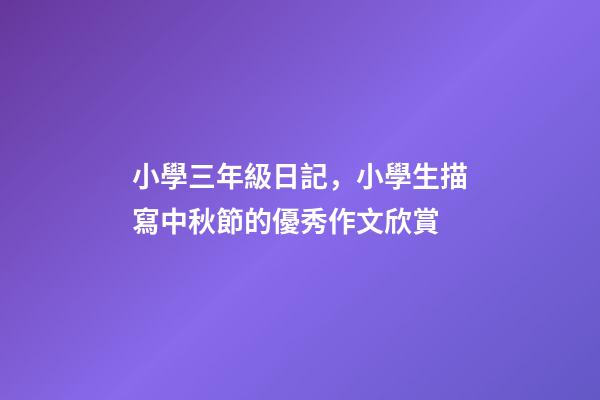 小學三年級日記，小學生描寫中秋節的優秀作文欣賞-第1張-觀點-玄機派