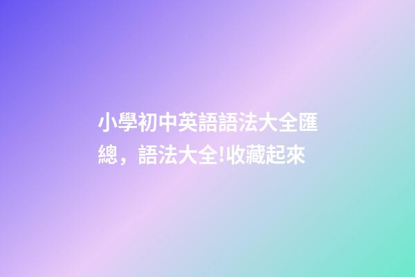 小學初中英語語法大全匯總，語法大全!收藏起來-第1張-觀點-玄機派