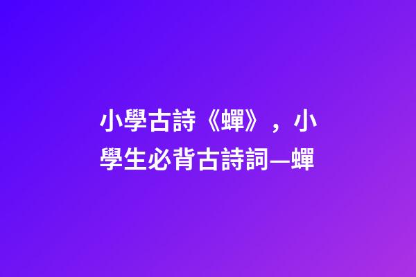 小學古詩《蟬》，小學生必背古詩詞—蟬-第1張-觀點-玄機派