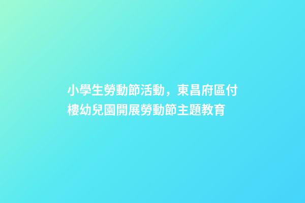 小學生勞動節活動，東昌府區付樓幼兒園開展勞動節主題教育-第1張-觀點-玄機派