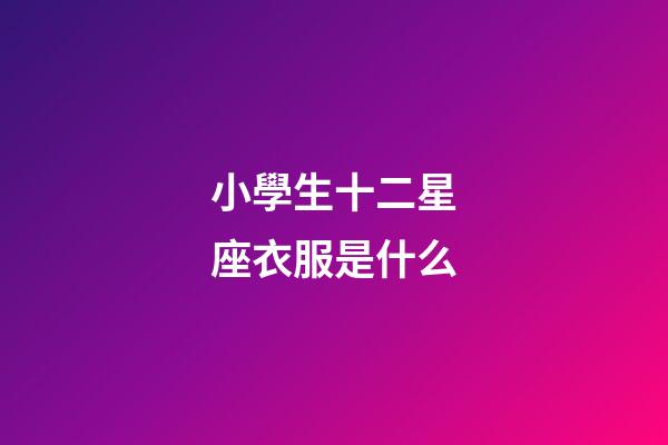 小學生十二星座衣服是什么-第1張-星座運勢-玄機派