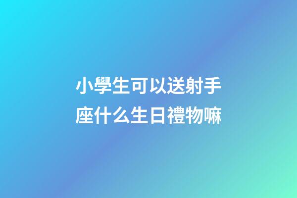 小學生可以送射手座什么生日禮物嘛