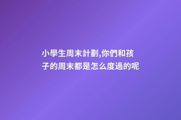 小學生周末計劃,你們和孩子的周末都是怎么度過的呢-第1張-觀點-玄機派