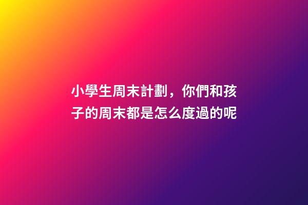小學生周末計劃，你們和孩子的周末都是怎么度過的呢-第1張-觀點-玄機派