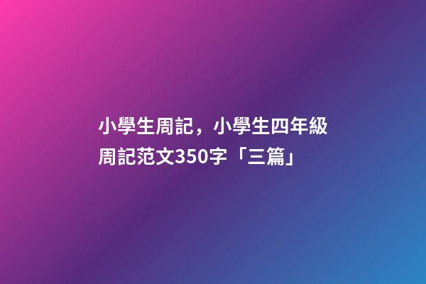 小學生周記，小學生四年級周記范文350字「三篇」-第1張-觀點-玄機派
