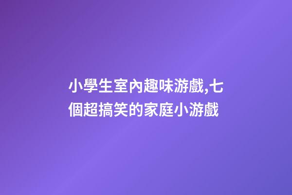 小學生室內趣味游戲,七個超搞笑的家庭小游戲-第1張-觀點-玄機派