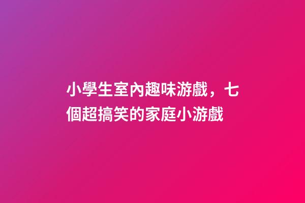 小學生室內趣味游戲，七個超搞笑的家庭小游戲-第1張-觀點-玄機派