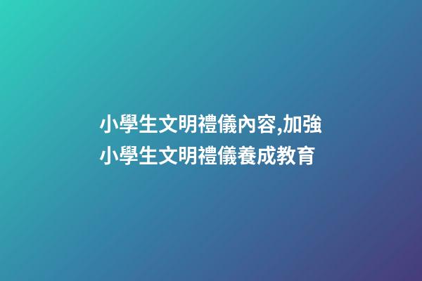 小學生文明禮儀內容,加強小學生文明禮儀養成教育-第1張-觀點-玄機派