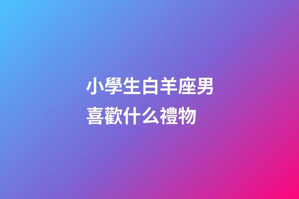 小學生白羊座男喜歡什么禮物-第1張-星座運勢-玄機派