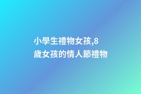 小學生禮物女孩,8歲女孩的情人節禮物-第1張-觀點-玄機派