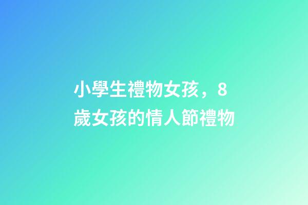 小學生禮物女孩，8歲女孩的情人節禮物-第1張-觀點-玄機派